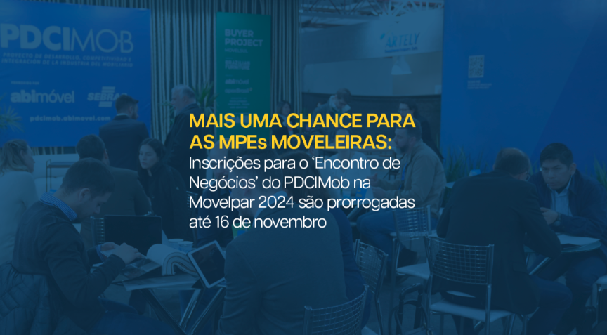 MAIS UMA CHANCE PARA AS MPEs MOVELEIRAS: Inscrições para o ‘Encontro de Negócios’ do PDCIMob na Movelpar 2024 são prorrogadas até 16 de novembro